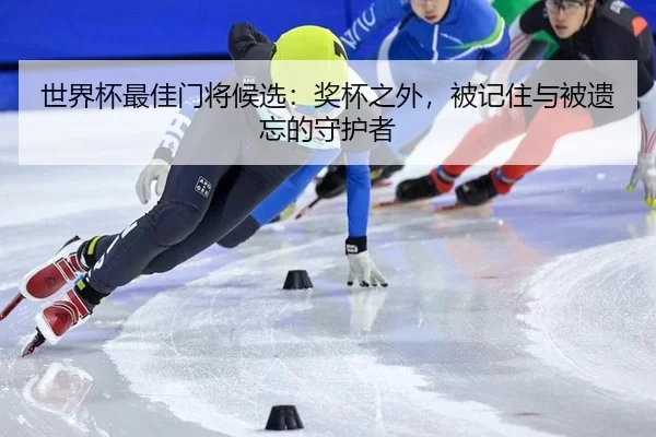 shi-jie-bei-zui-jia-men-jiang-hou-xuan-jiang-bei-zhi-wai-bei-ji-zhu-yu-bei-yi-wang-de-shou-hu-zhe-2-852.jpg