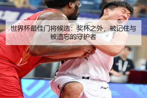 世界杯最佳门将候选：奖杯之外，被记住与被遗忘的守护者