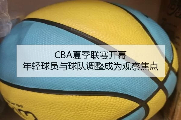 CBA夏季联赛开幕 年轻球员与球队调整成为观察焦点